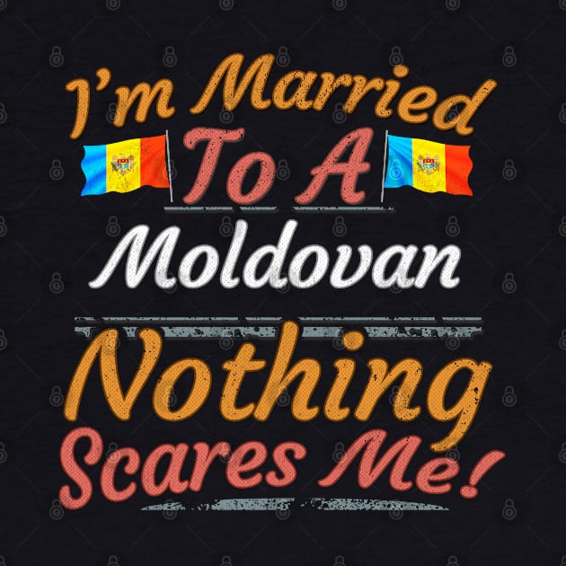 I'm Married To A Moldovan Nothing Scares Me - Gift for Moldovan From Moldova Europe,Eastern Europe, by Country Flags